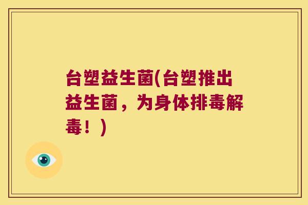 台塑益生菌(台塑推出益生菌，为身体排毒解毒！)