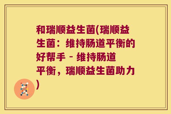 和瑞顺益生菌(瑞顺益生菌：维持肠道平衡的好帮手 - 维持肠道平衡，瑞顺益生菌助力)