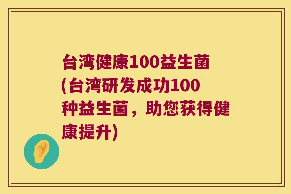台湾健康100益生菌(台湾研发成功100种益生菌，助您获得健康提升)