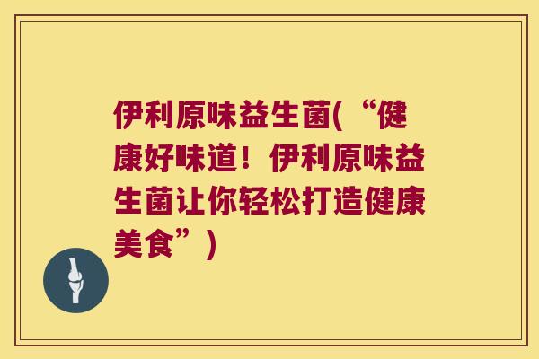 伊利原味益生菌(“健康好味道！伊利原味益生菌让你轻松打造健康美食”)