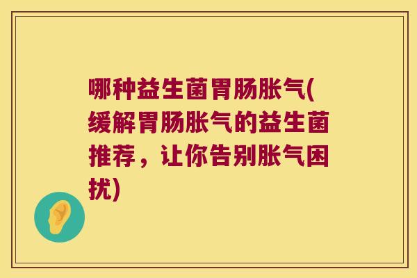 哪种益生菌胃肠胀气(缓解胃肠胀气的益生菌推荐，让你告别胀气困扰)