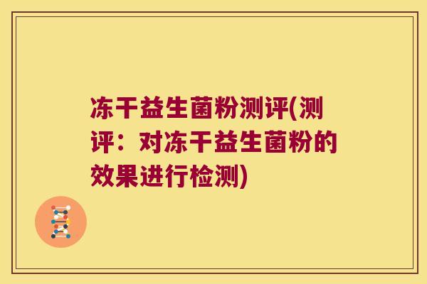 冻干益生菌粉测评(测评：对冻干益生菌粉的效果进行检测)