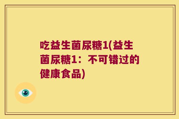吃益生菌尿糖1(益生菌尿糖1：不可错过的健康食品)