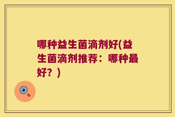 哪种益生菌滴剂好(益生菌滴剂推荐:哪种好?) 哪种益生菌滴剂好(益生菌滴剂推荐:哪种好?)