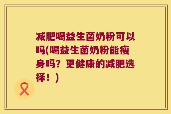 减肥喝益生菌奶粉可以吗(喝益生菌奶粉能瘦身吗？更健康的减肥选择！)