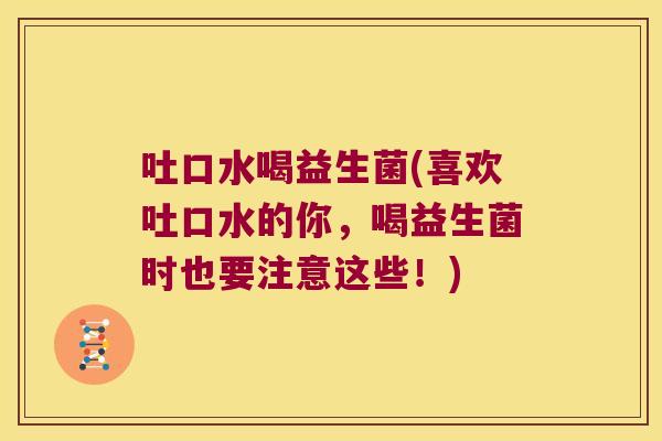 吐口水喝益生菌(喜欢吐口水的你，喝益生菌时也要注意这些！)