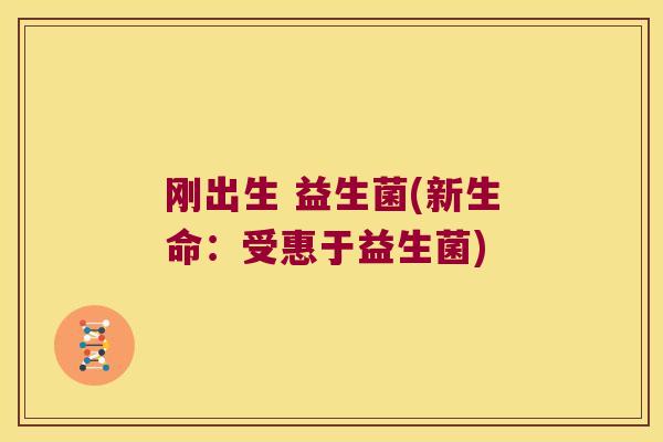 刚出生 益生菌(新生命：受惠于益生菌)