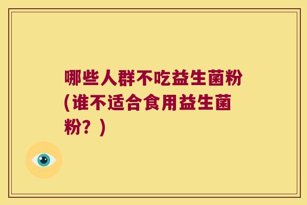 哪些人群不吃益生菌粉(谁不适合食用益生菌粉？)