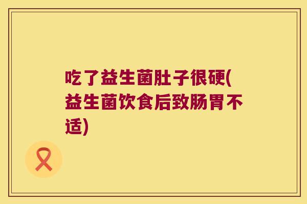 吃了益生菌肚子很硬(益生菌饮食后致肠胃不适) 吃了益生菌肚子很硬(益生菌饮食后致肠胃不适)