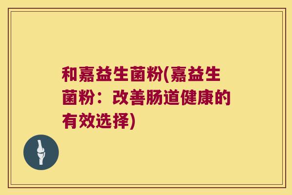和嘉益生菌粉(嘉益生菌粉：改善肠道健康的有效选择)
