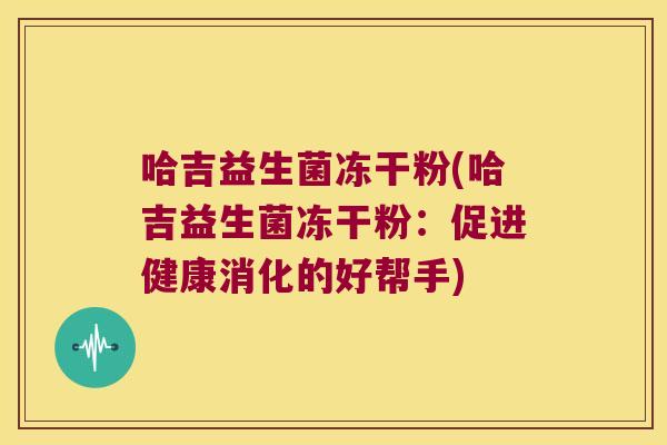 哈吉益生菌冻干粉(哈吉益生菌冻干粉:促进健康消化的好帮手) 哈吉益生菌冻干粉(哈吉益生菌冻干粉:促进健康消化的好帮手)