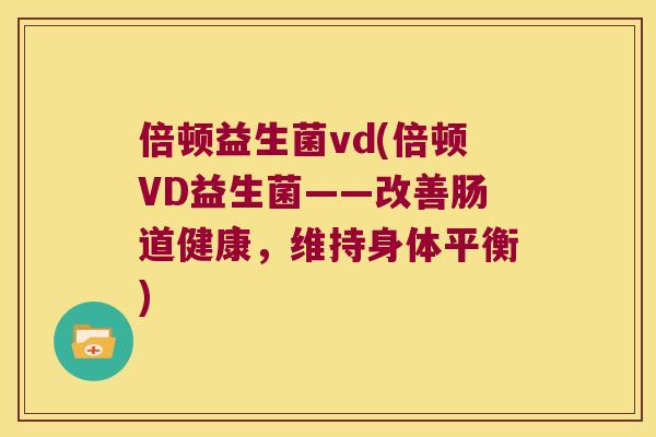 倍顿益生菌vd(倍顿VD益生菌——改善肠道健康,维持身体平衡) 倍顿益生菌vd(倍顿VD益生菌——改善肠道健康,维持身体平衡)