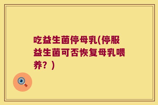 吃益生菌停母乳(停服益生菌可否恢复母乳喂养？)