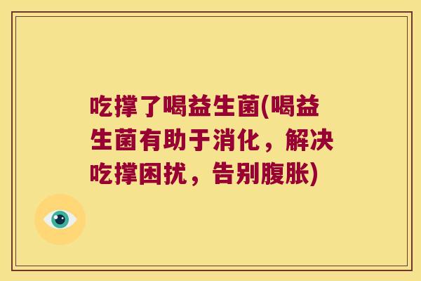 吃撑了喝益生菌(喝益生菌有助于消化，解决吃撑困扰，告别腹胀)