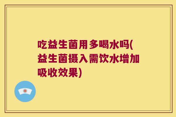 吃益生菌用多喝水吗(益生菌摄入需饮水增加吸收效果) 吃益生菌用多喝水吗(益生菌摄入需饮水增加吸收效果)