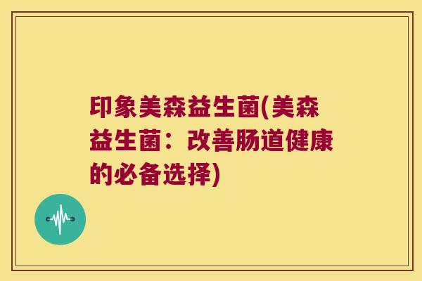 印象美森益生菌(美森益生菌：改善肠道健康的必备选择)