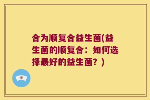 合为顺复合益生菌(益生菌的顺复合：如何选择最好的益生菌？)