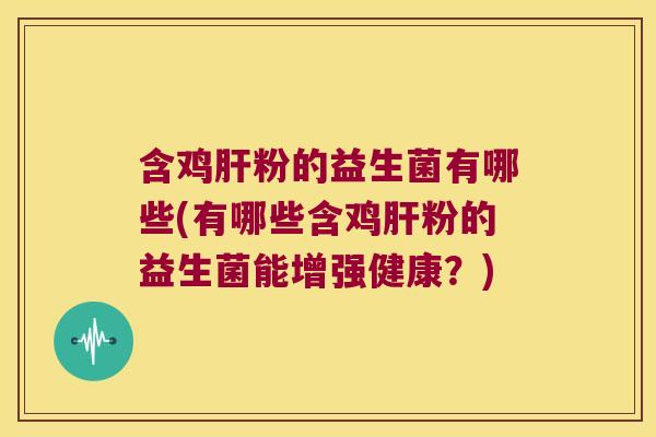 含鸡肝粉的益生菌有哪些(有哪些含鸡肝粉的益生菌能增强健康？)