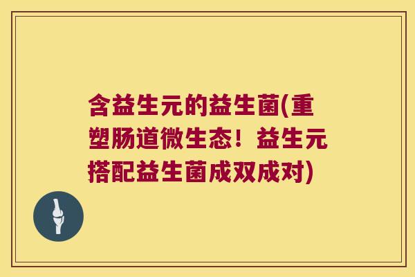 含益生元的益生菌(重塑肠道微生态！益生元搭配益生菌成双成对)