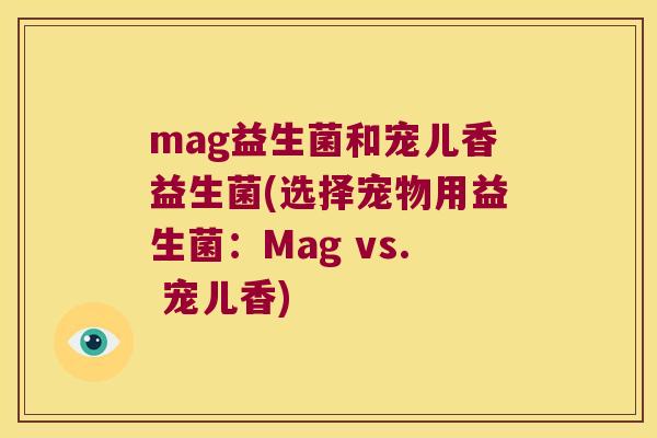 mag益生菌和宠儿香益生菌(选择宠物用益生菌：Mag vs. 宠儿香)