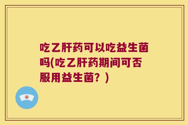 吃药可以吃益生菌吗(吃药期间可否服用益生菌?) 吃药可以吃益生菌吗(吃药期间可否服用益生菌?)