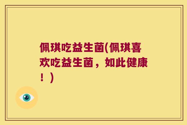 佩琪吃益生菌(佩琪喜欢吃益生菌，如此健康！)