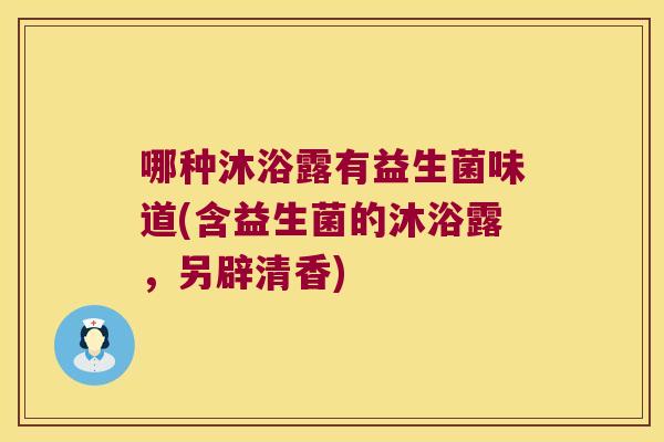 哪种沐浴露有益生菌味道(含益生菌的沐浴露,另辟清香) 哪种沐浴露有益生菌味道(含益生菌的沐浴露,另辟清香)