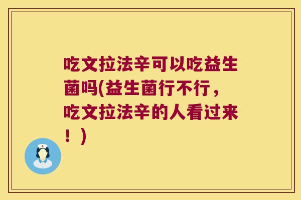 吃文拉法辛可以吃益生菌吗(益生菌行不行，吃文拉法辛的人看过来！)