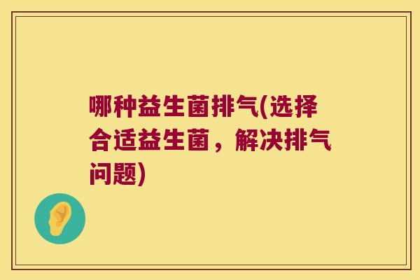 哪种益生菌排气(选择合适益生菌,解决排气问题) 哪种益生菌排气(选择合适益生菌,解决排气问题)