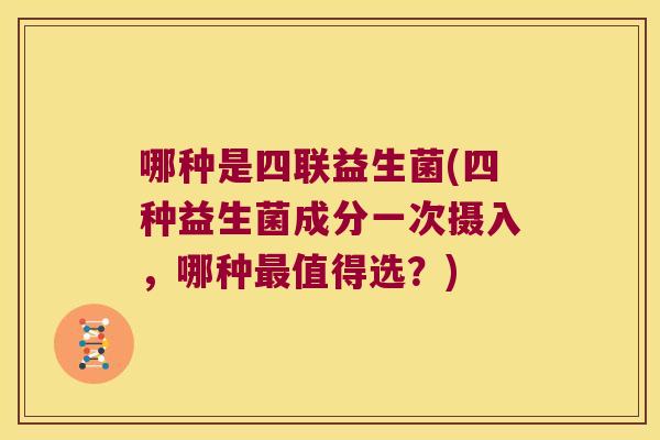 哪种是四联益生菌(四种益生菌成分一次摄入,哪种值得选?) 哪种是四联益生菌(四种益生菌成分一次摄入,哪种值得选?)