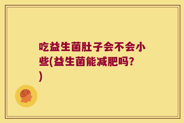 吃益生菌肚子会不会小些(益生菌能减肥吗？)