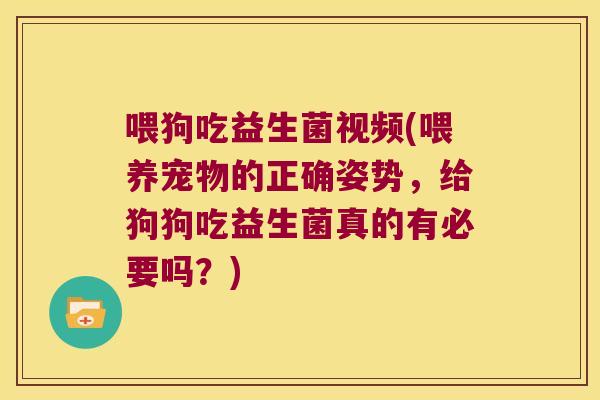 喂狗吃益生菌视频(喂养宠物的正确姿势，给狗狗吃益生菌真的有必要吗？)