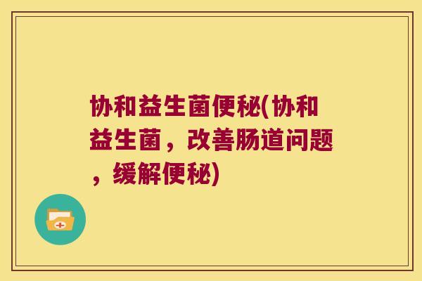 协和益生菌便秘(协和益生菌，改善肠道问题，缓解便秘)
