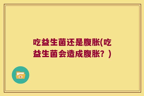 吃益生菌还是腹胀(吃益生菌会造成腹胀？)