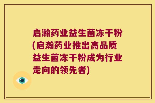 启瀚药业益生菌冻干粉(启瀚药业推出高品质益生菌冻干粉成为行业走向的领先者) 启瀚药业益生菌冻干粉(启瀚药业推出高品质益生菌冻干粉成为行业走向的领先者)
