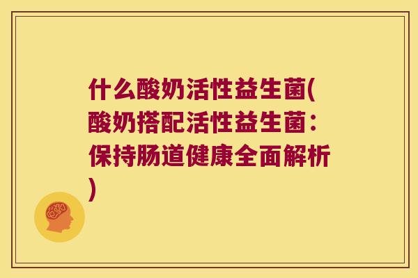 什么酸奶活性益生菌(酸奶搭配活性益生菌：保持肠道健康全面解析)