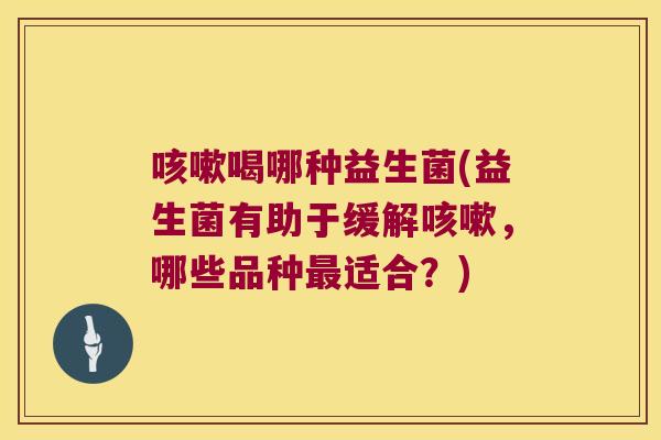 喝哪种益生菌(益生菌有助于缓解，哪些品种适合？)