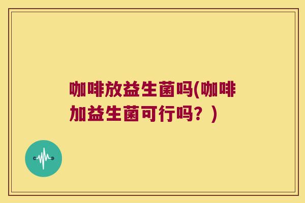 咖啡放益生菌吗(咖啡加益生菌可行吗？)
