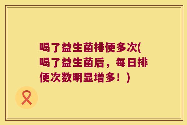 喝了益生菌排便多次(喝了益生菌后，每日排便次数明显增多！)