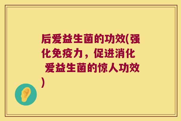 后爱益生菌的功效(强化免疫力，促进消化  爱益生菌的惊人功效)