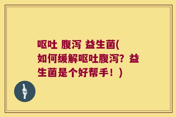 呕吐 腹泻 益生菌(如何缓解呕吐腹泻？益生菌是个好帮手！)