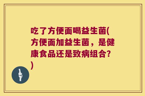 吃了方便面喝益生菌(方便面加益生菌,是健康食品还是致组合?) 吃了方便面喝益生菌(方便面加益生菌,是健康食品还是致组合?)