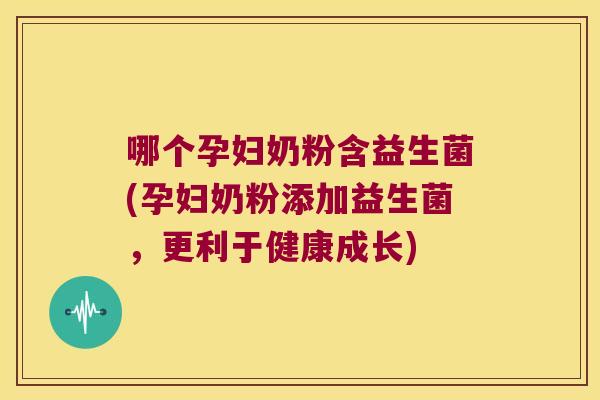 哪个孕妇奶粉含益生菌(孕妇奶粉添加益生菌，更利于健康成长)
