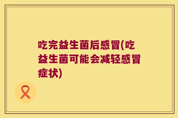 吃完益生菌后感冒(吃益生菌可能会减轻感冒症状)