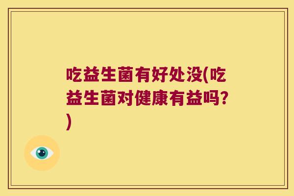 吃益生菌有好处没(吃益生菌对健康有益吗？)