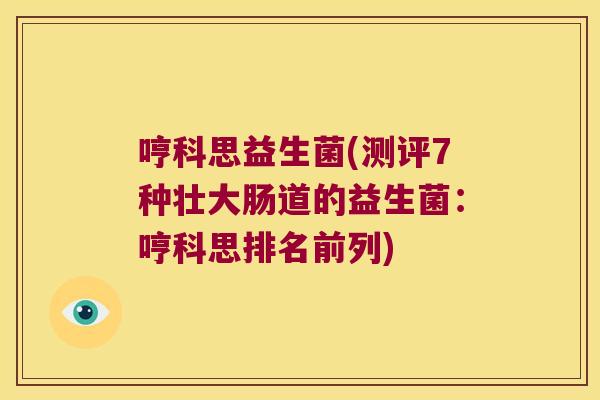 哼科思益生菌(测评7种壮大肠道的益生菌:哼科思排名前列) 哼科思益生菌(测评7种壮大肠道的益生菌:哼科思排名前列)