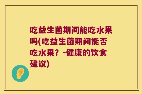 吃益生菌期间能吃水果吗(吃益生菌期间能否吃水果？-健康的饮食建议)