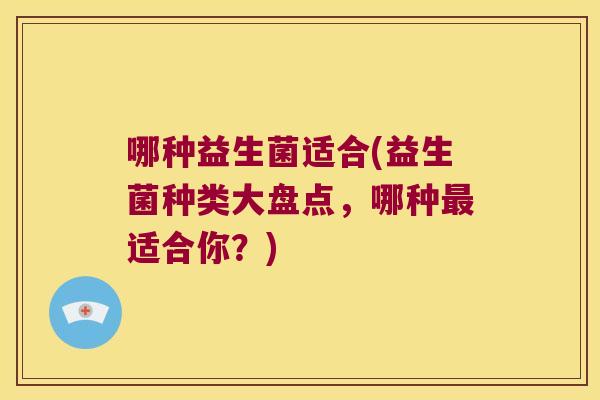 哪种益生菌适合(益生菌种类大盘点,哪种适合你?) 哪种益生菌适合(益生菌种类大盘点,哪种适合你?)