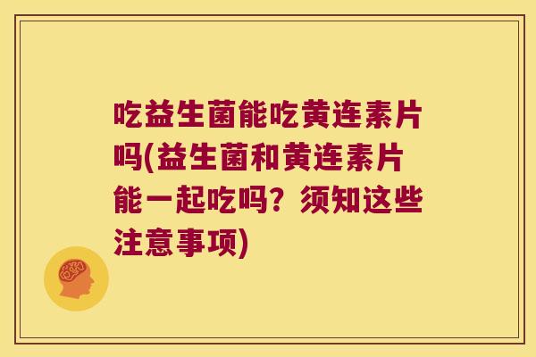 吃益生菌能吃黄连素片吗(益生菌和黄连素片能一起吃吗？须知这些注意事项)