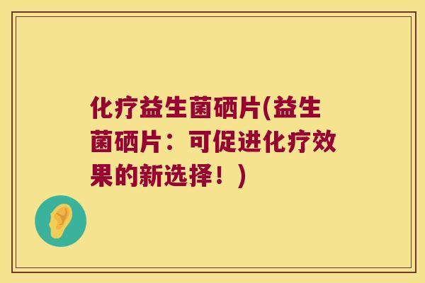 益生菌硒片(益生菌硒片:可促进效果的新选择!) 益生菌硒片(益生菌硒片:可促进效果的新选择!)